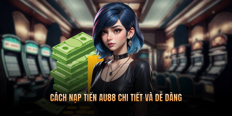 Cách nạp tiền AU88 chi tiết và dễ dàng