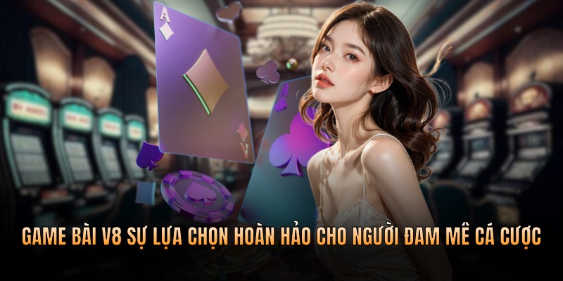 Game bài V8 - Sự lựa chọn hoàn hảo cho người đam mê cá cược