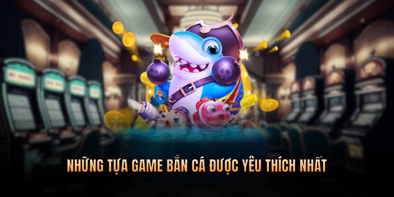 Các tựa game săn cá đổi thưởng hàng đầu đang được yêu thích nhất