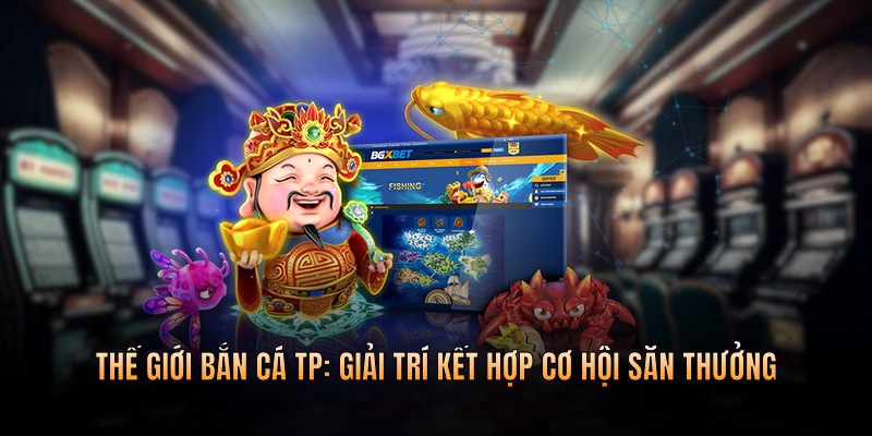 Thế giới bắn cá TP -  giải trí kết hợp cơ hội săn thưởng