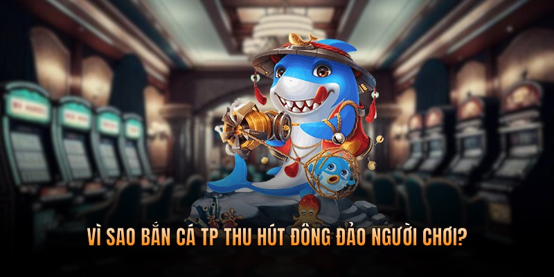 Vì sao bắn cá sảnh TP thu hút đông đảo người chơi?